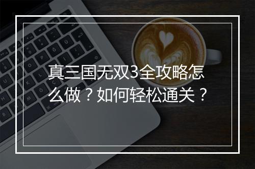 真三国无双3全攻略怎么做？如何轻松通关？
