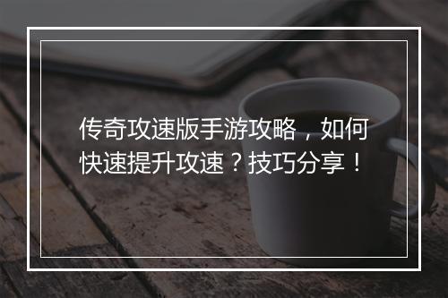 传奇攻速版手游攻略，如何快速提升攻速？技巧分享！
