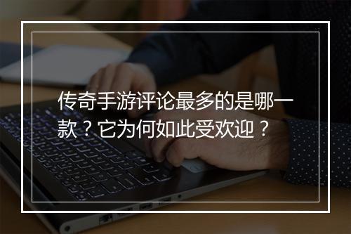 传奇手游评论最多的是哪一款？它为何如此受欢迎？