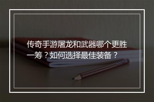 传奇手游屠龙和武器哪个更胜一筹？如何选择最佳装备？