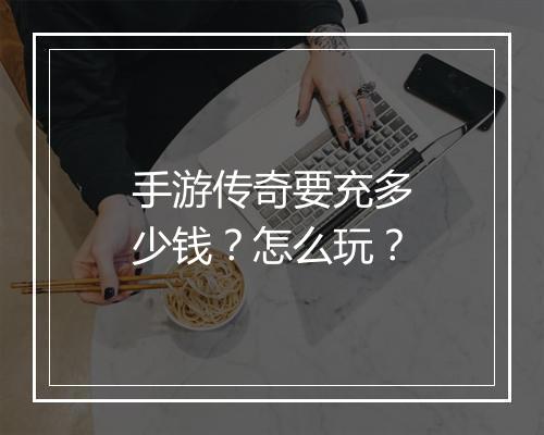 手游传奇要充多少钱？怎么玩？