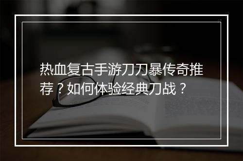 热血复古手游刀刀暴传奇推荐？如何体验经典刀战？
