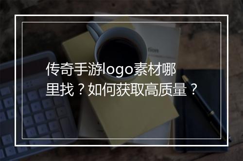 传奇手游logo素材哪里找？如何获取高质量？