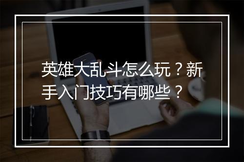 英雄大乱斗怎么玩？新手入门技巧有哪些？