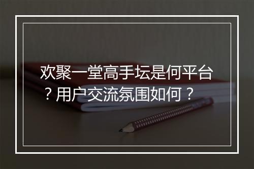 欢聚一堂高手坛是何平台？用户交流氛围如何？