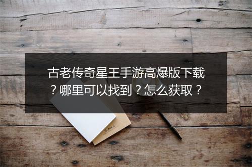 古老传奇星王手游高爆版下载？哪里可以找到？怎么获取？