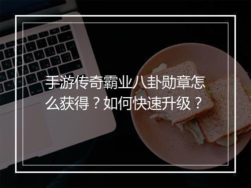 手游传奇霸业八卦勋章怎么获得？如何快速升级？