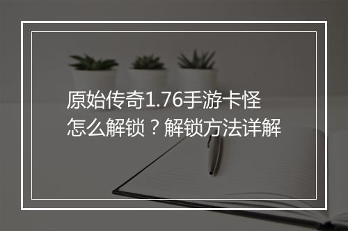 原始传奇1.76手游卡怪怎么解锁？解锁方法详解