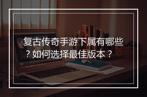 复古传奇手游下属有哪些？如何选择最佳版本？