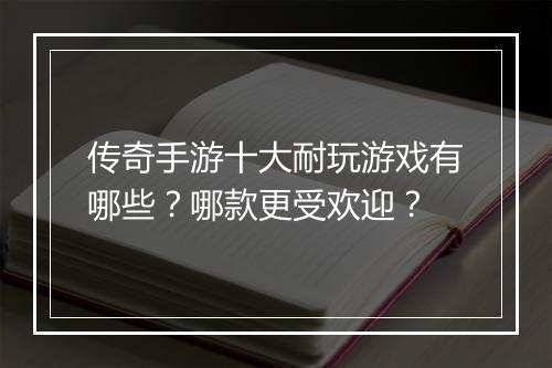 传奇手游十大耐玩游戏有哪些？哪款更受欢迎？