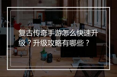 复古传奇手游怎么快速升级？升级攻略有哪些？