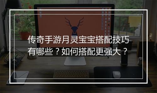 传奇手游月灵宝宝搭配技巧有哪些？如何搭配更强大？