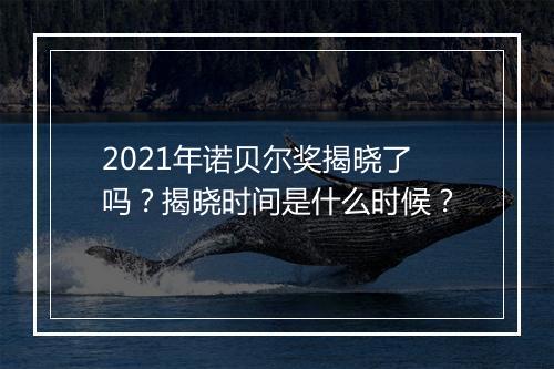 2021年诺贝尔奖揭晓了吗？揭晓时间是什么时候？