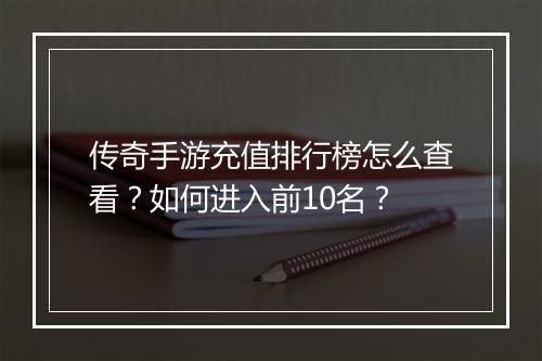 传奇手游充值排行榜怎么查看？如何进入前10名？