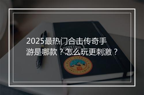 2025最热门合击传奇手游是哪款？怎么玩更刺激？