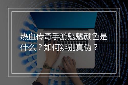 热血传奇手游魍魉颜色是什么？如何辨别真伪？