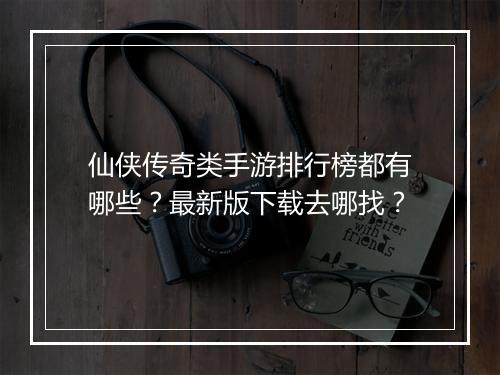 仙侠传奇类手游排行榜都有哪些？最新版下载去哪找？