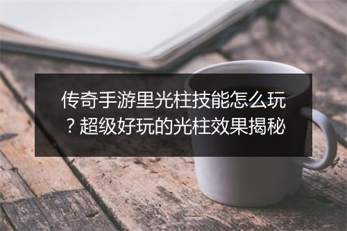 传奇手游里光柱技能怎么玩？超级好玩的光柱效果揭秘