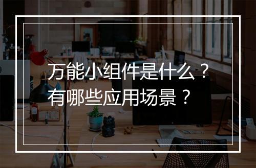 万能小组件是什么？有哪些应用场景？