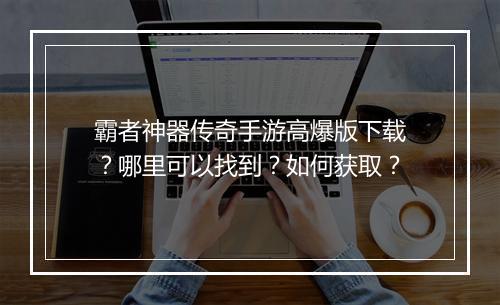 霸者神器传奇手游高爆版下载？哪里可以找到？如何获取？