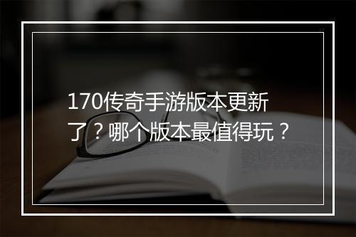 170传奇手游版本更新了？哪个版本最值得玩？