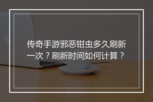 传奇手游邪恶钳虫多久刷新一次？刷新时间如何计算？