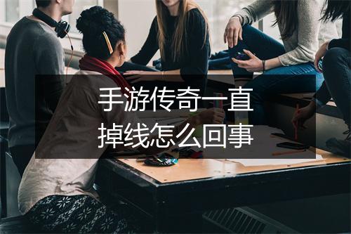手游传奇一直掉线怎么回事