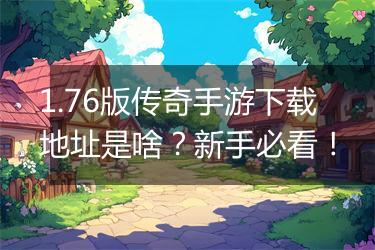 1.76版传奇手游下载地址是啥？新手必看！