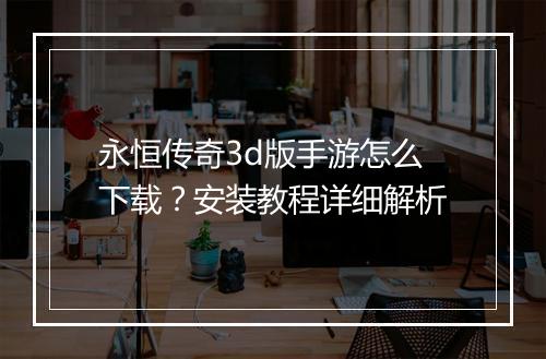 永恒传奇3d版手游怎么下载？安装教程详细解析