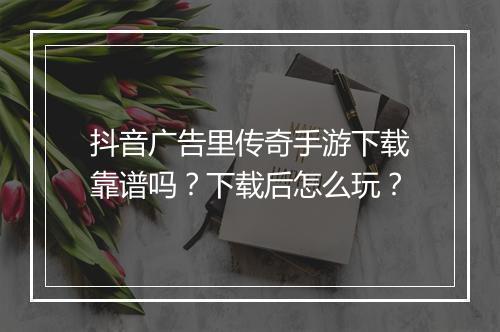抖音广告里传奇手游下载靠谱吗？下载后怎么玩？