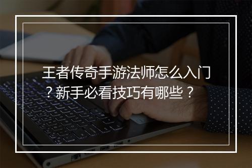 王者传奇手游法师怎么入门？新手必看技巧有哪些？