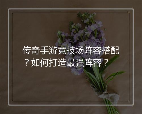 传奇手游竞技场阵容搭配？如何打造最强阵容？