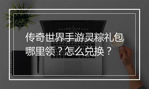 传奇世界手游灵粽礼包哪里领？怎么兑换？