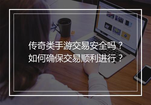 传奇类手游交易安全吗？如何确保交易顺利进行？