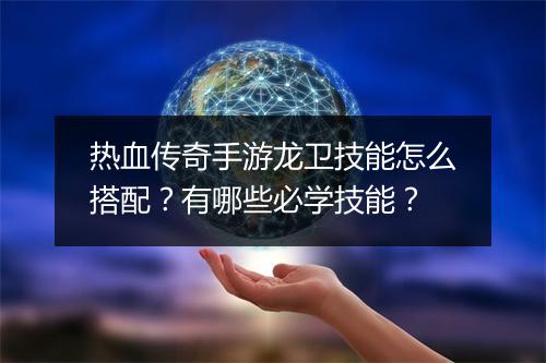 热血传奇手游龙卫技能怎么搭配？有哪些必学技能？