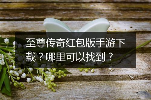 至尊传奇红包版手游下载？哪里可以找到？