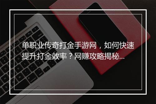 单职业传奇打金手游网，如何快速提升打金效率？网赚攻略揭秘！