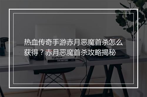 热血传奇手游赤月恶魔首杀怎么获得？赤月恶魔首杀攻略揭秘
