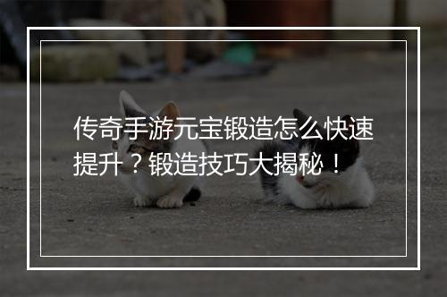 传奇手游元宝锻造怎么快速提升？锻造技巧大揭秘！