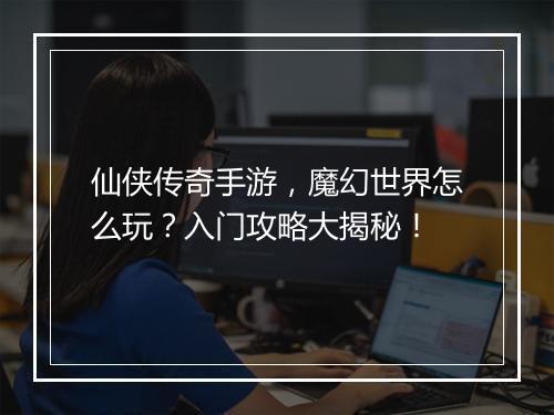仙侠传奇手游，魔幻世界怎么玩？入门攻略大揭秘！