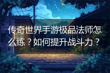 传奇世界手游极品法师怎么练？如何提升战斗力？