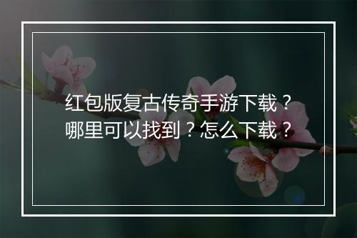 红包版复古传奇手游下载？哪里可以找到？怎么下载？