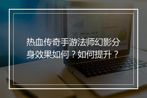 热血传奇手游法师幻影分身效果如何？如何提升？