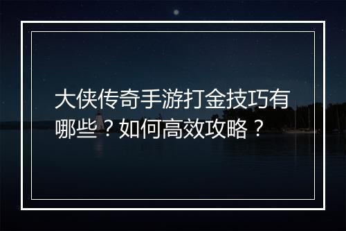 大侠传奇手游打金技巧有哪些？如何高效攻略？