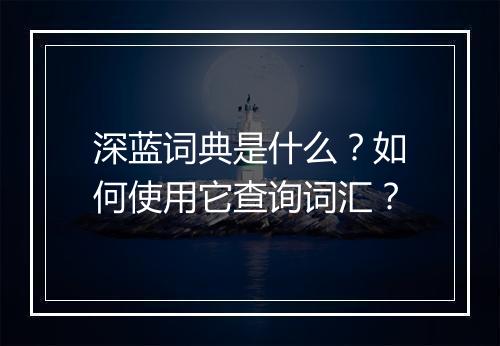 深蓝词典是什么？如何使用它查询词汇？