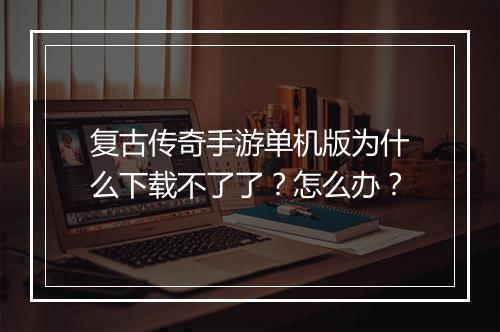 复古传奇手游单机版为什么下载不了了？怎么办？