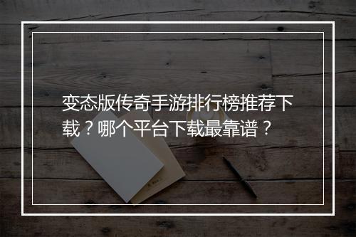 变态版传奇手游排行榜推荐下载？哪个平台下载最靠谱？