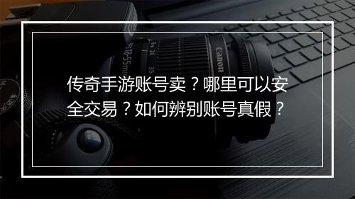 传奇手游账号卖？哪里可以安全交易？如何辨别账号真假？