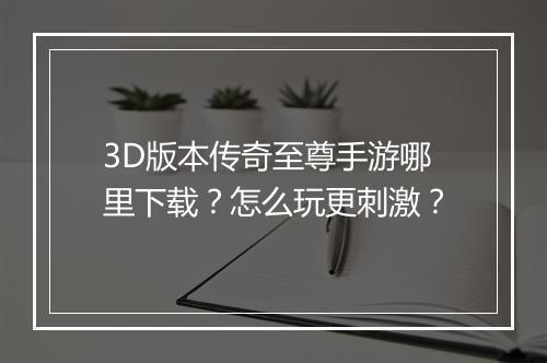 3D版本传奇至尊手游哪里下载？怎么玩更刺激？
