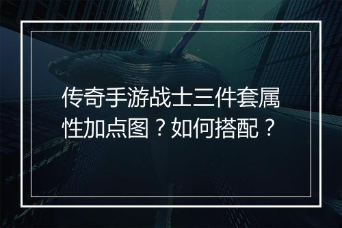 传奇手游战士三件套属性加点图？如何搭配？